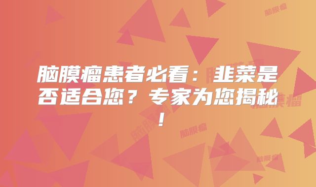 脑膜瘤患者必看：韭菜是否适合您？专家为您揭秘！
