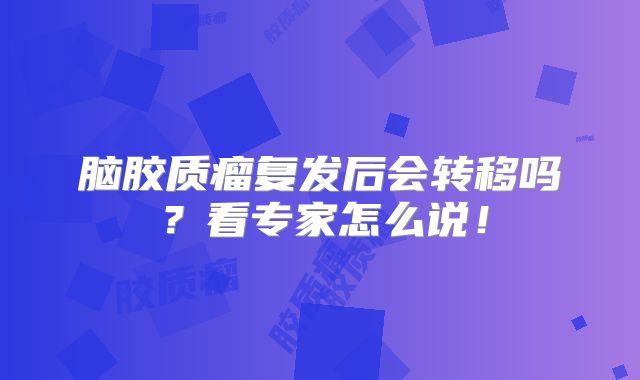 脑胶质瘤复发后会转移吗？看专家怎么说！