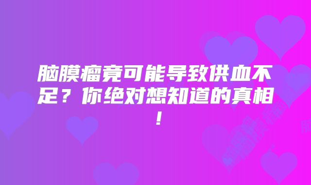 脑膜瘤竟可能导致供血不足？你绝对想知道的真相！