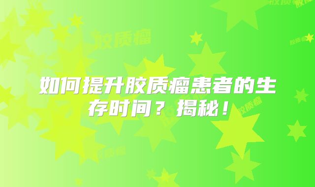 如何提升胶质瘤患者的生存时间？揭秘！
