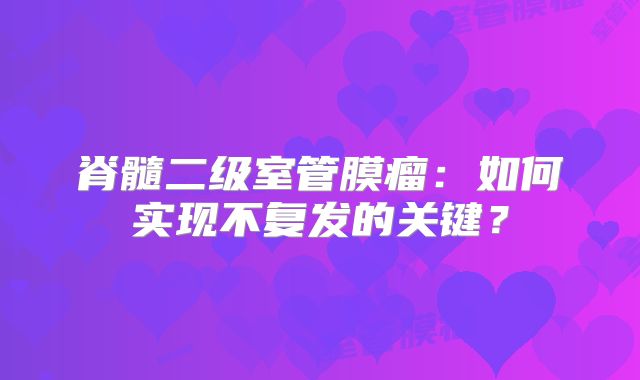 脊髓二级室管膜瘤：如何实现不复发的关键？