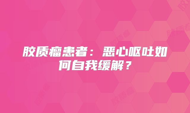 胶质瘤患者：恶心呕吐如何自我缓解？