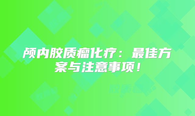 颅内胶质瘤化疗：最佳方案与注意事项！