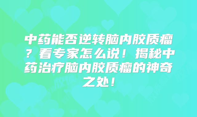 中药能否逆转脑内胶质瘤？看专家怎么说！揭秘中药治疗脑内胶质瘤的神奇之处！