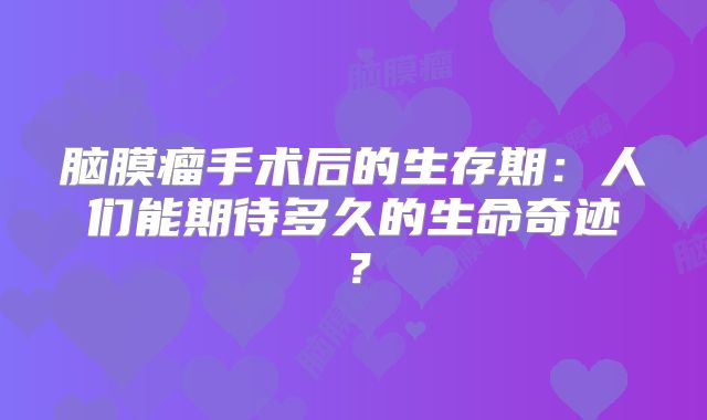 脑膜瘤手术后的生存期：人们能期待多久的生命奇迹？