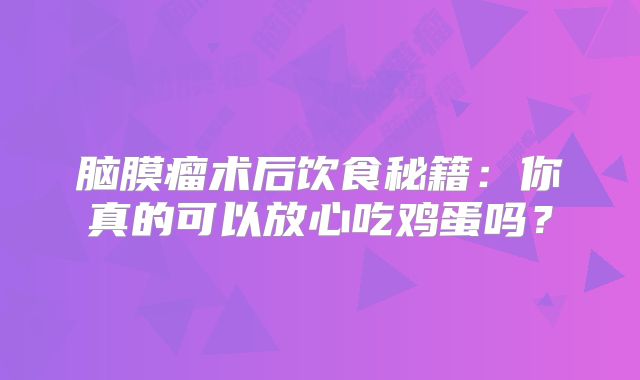 脑膜瘤术后饮食秘籍：你真的可以放心吃鸡蛋吗？