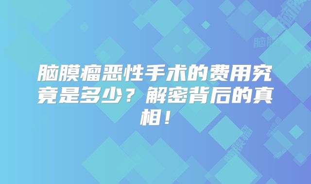 脑膜瘤恶性手术的费用究竟是多少？解密背后的真相！