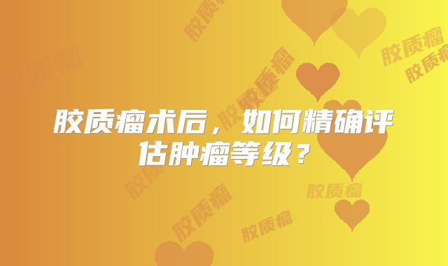 胶质瘤术后，如何精确评估肿瘤等级？