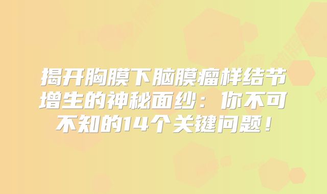 揭开胸膜下脑膜瘤样结节增生的神秘面纱：你不可不知的14个关键问题！