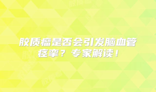 胶质瘤是否会引发脑血管痉挛？专家解读！