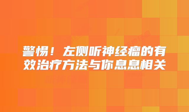 警惕！左侧听神经瘤的有效治疗方法与你息息相关