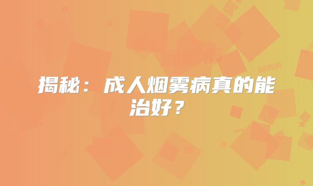 揭秘：成人烟雾病真的能治好？