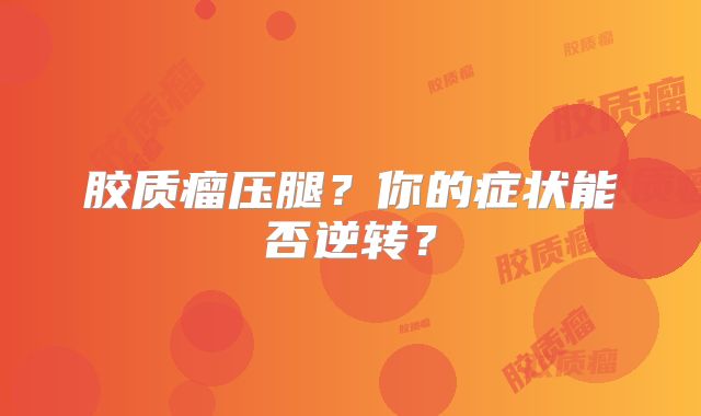 胶质瘤压腿？你的症状能否逆转？