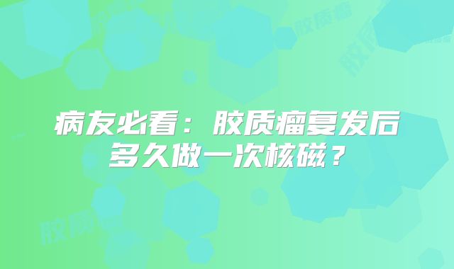 病友必看：胶质瘤复发后多久做一次核磁？