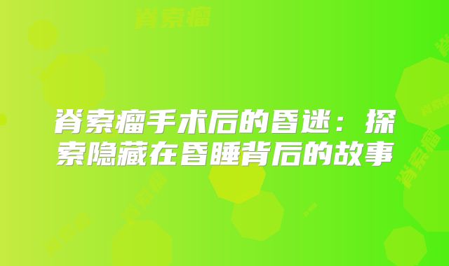 脊索瘤手术后的昏迷：探索隐藏在昏睡背后的故事