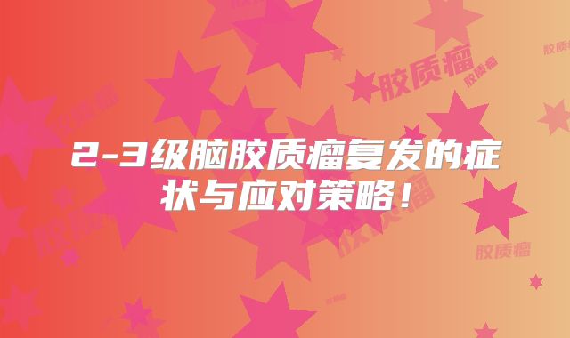 2-3级脑胶质瘤复发的症状与应对策略！