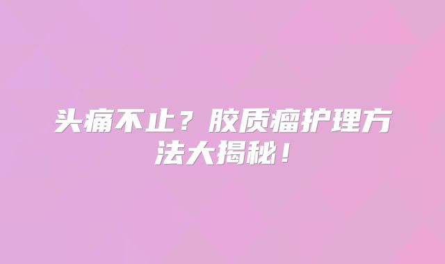 头痛不止？胶质瘤护理方法大揭秘！