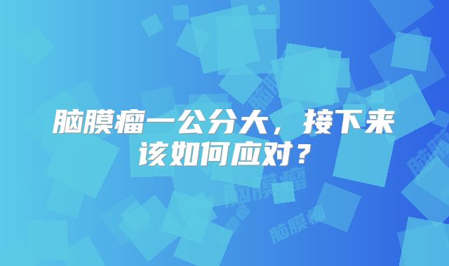 脑膜瘤一公分大，接下来该如何应对？