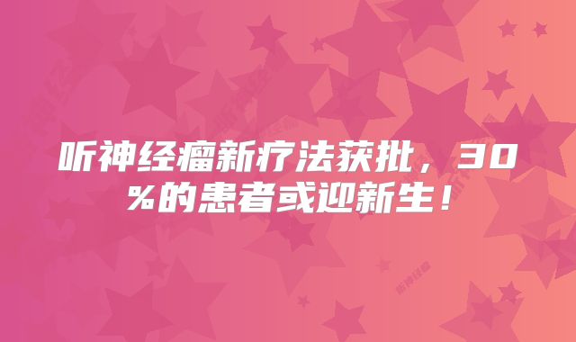听神经瘤新疗法获批，30%的患者或迎新生！