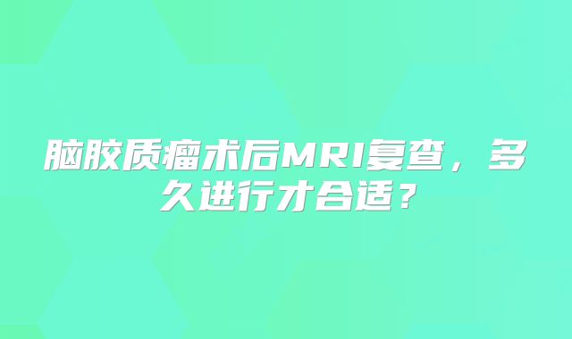 脑胶质瘤术后MRI复查，多久进行才合适？
