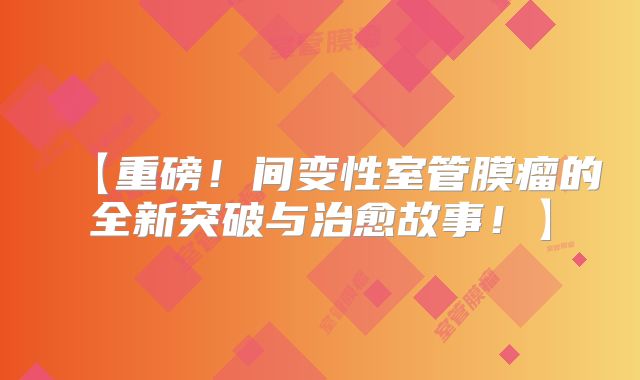 【重磅！间变性室管膜瘤的全新突破与治愈故事！】