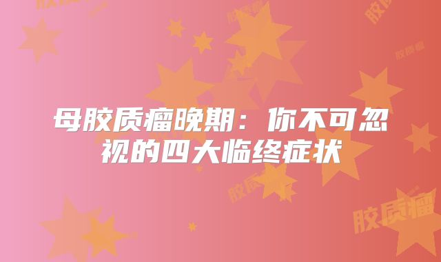 母胶质瘤晚期：你不可忽视的四大临终症状