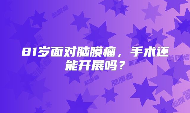81岁面对脑膜瘤，手术还能开展吗？