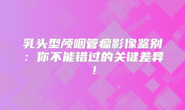 乳头型颅咽管瘤影像鉴别：你不能错过的关键差异！