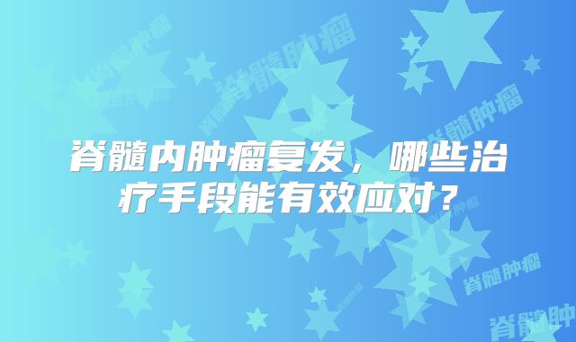 脊髓内肿瘤复发，哪些治疗手段能有效应对？