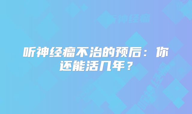 听神经瘤不治的预后：你还能活几年？