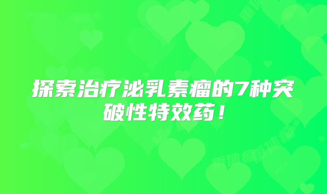 探索治疗泌乳素瘤的7种突破性特效药！