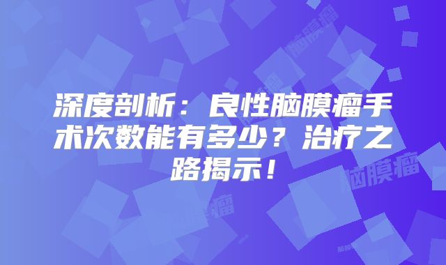 深度剖析：良性脑膜瘤手术次数能有多少？治疗之路揭示！