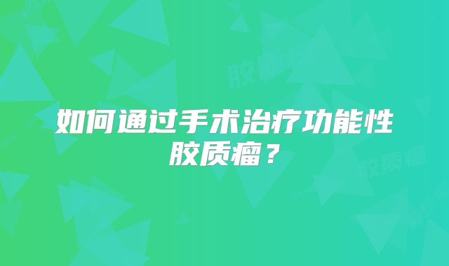 如何通过手术治疗功能性胶质瘤？