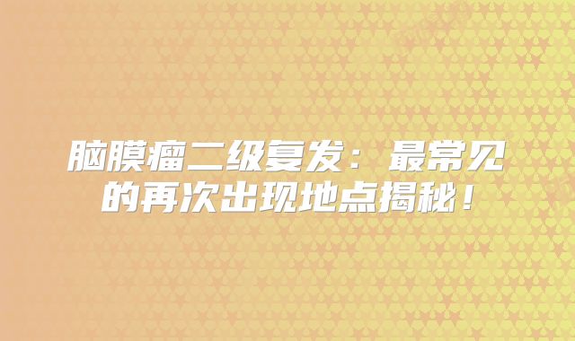 脑膜瘤二级复发：最常见的再次出现地点揭秘！