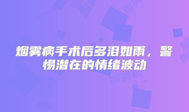 烟雾病手术后多泪如雨，警惕潜在的情绪波动