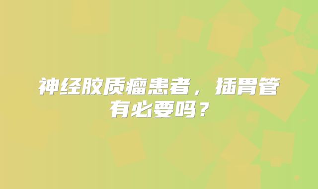 神经胶质瘤患者，插胃管有必要吗？
