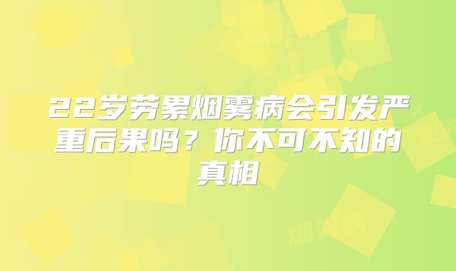 22岁劳累烟雾病会引发严重后果吗？你不可不知的真相