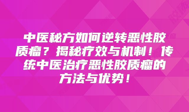 中医秘方如何逆转恶性胶质瘤？揭秘疗效与机制！传统中医治疗恶性胶质瘤的方法与优势！