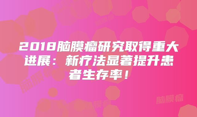 2018脑膜瘤研究取得重大进展：新疗法显著提升患者生存率！