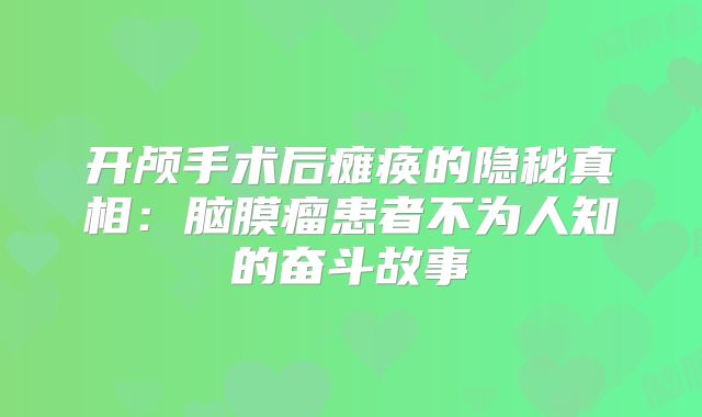 开颅手术后瘫痪的隐秘真相：脑膜瘤患者不为人知的奋斗故事