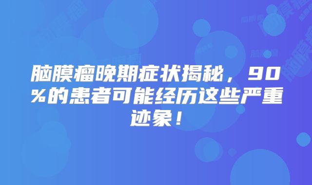 脑膜瘤晚期症状揭秘，90%的患者可能经历这些严重迹象！