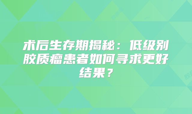 术后生存期揭秘：低级别胶质瘤患者如何寻求更好结果？