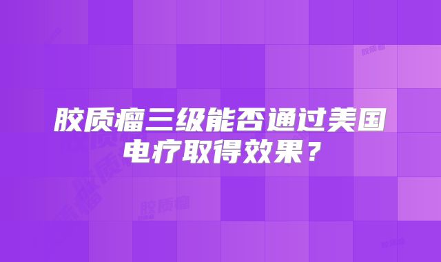 胶质瘤三级能否通过美国电疗取得效果？
