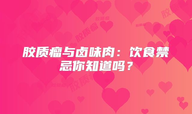 胶质瘤与卤味肉：饮食禁忌你知道吗？