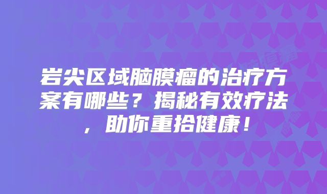 岩尖区域脑膜瘤的治疗方案有哪些？揭秘有效疗法，助你重拾健康！