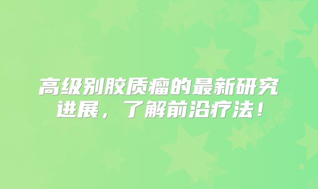 高级别胶质瘤的最新研究进展，了解前沿疗法！