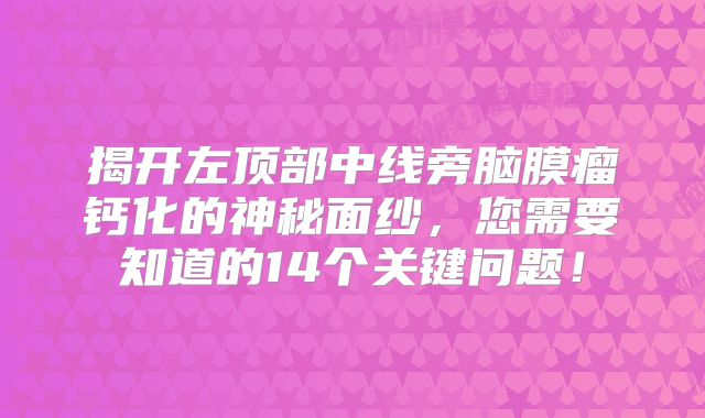 揭开左顶部中线旁脑膜瘤钙化的神秘面纱，您需要知道的14个关键问题！