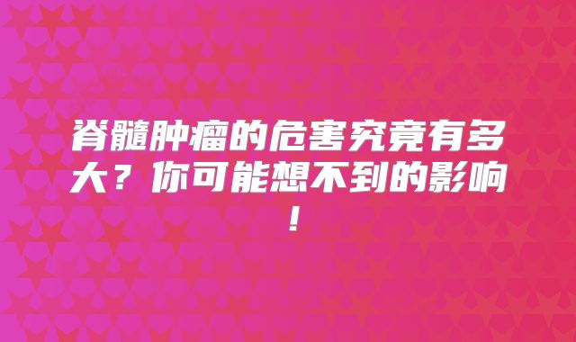 脊髓肿瘤的危害究竟有多大？你可能想不到的影响！