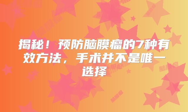 揭秘！预防脑膜瘤的7种有效方法，手术并不是唯一选择