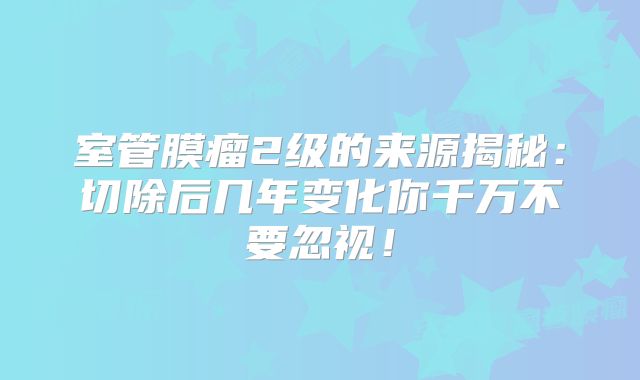 室管膜瘤2级的来源揭秘：切除后几年变化你千万不要忽视！